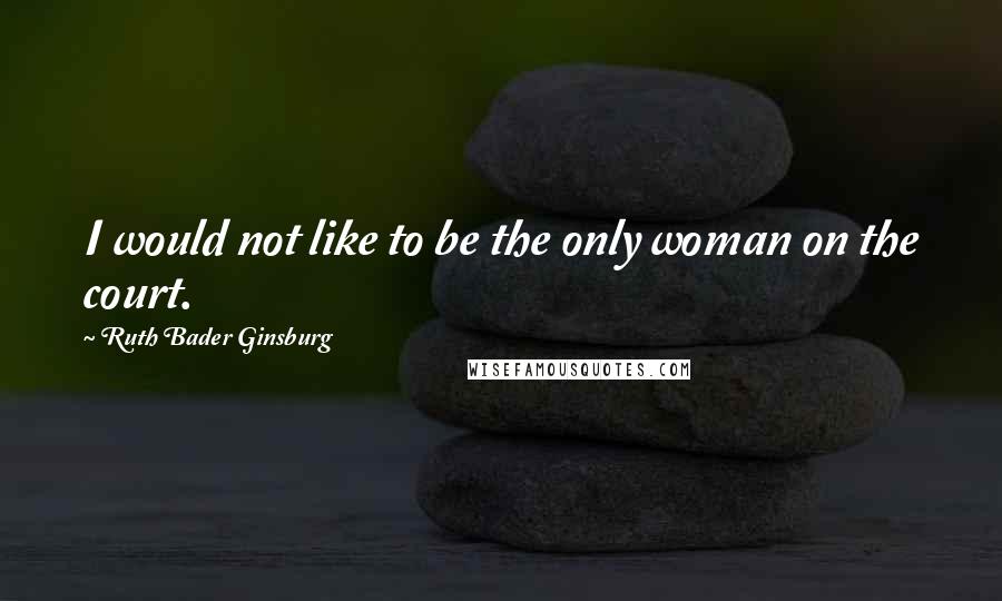 Ruth Bader Ginsburg Quotes: I would not like to be the only woman on the court.