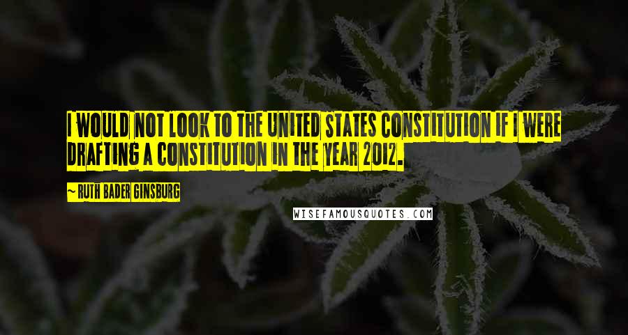 Ruth Bader Ginsburg Quotes: I would not look to the United States Constitution if I were drafting a constitution in the year 2012.