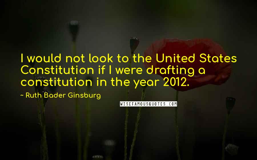 Ruth Bader Ginsburg Quotes: I would not look to the United States Constitution if I were drafting a constitution in the year 2012.