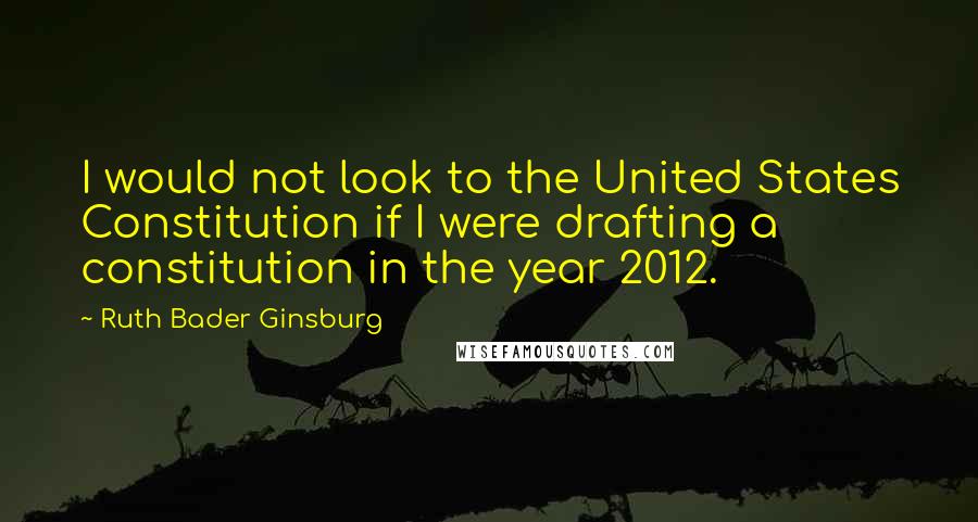 Ruth Bader Ginsburg Quotes: I would not look to the United States Constitution if I were drafting a constitution in the year 2012.
