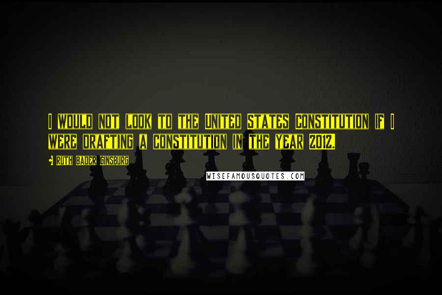 Ruth Bader Ginsburg Quotes: I would not look to the United States Constitution if I were drafting a constitution in the year 2012.