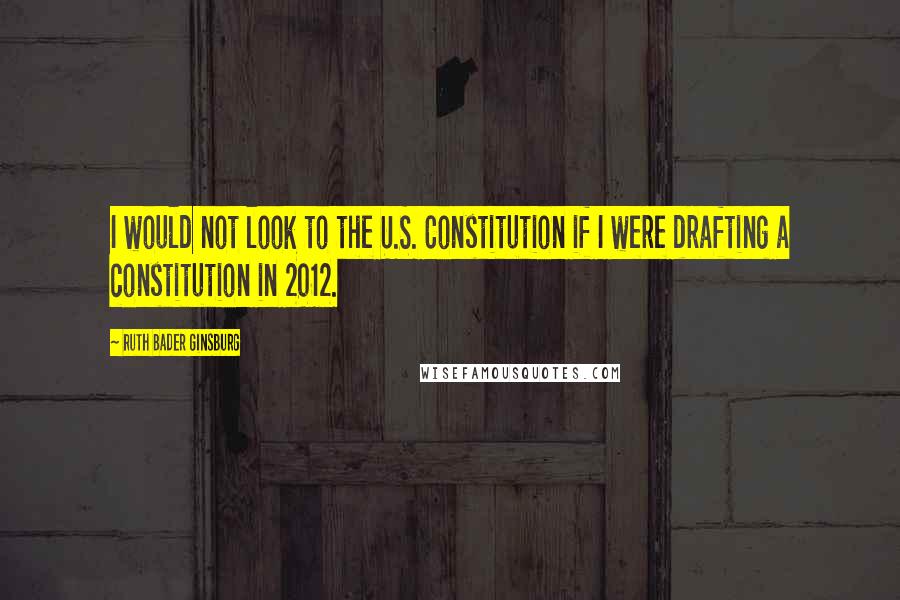 Ruth Bader Ginsburg Quotes: I would not look to the U.S. Constitution if I were drafting a constitution in 2012.