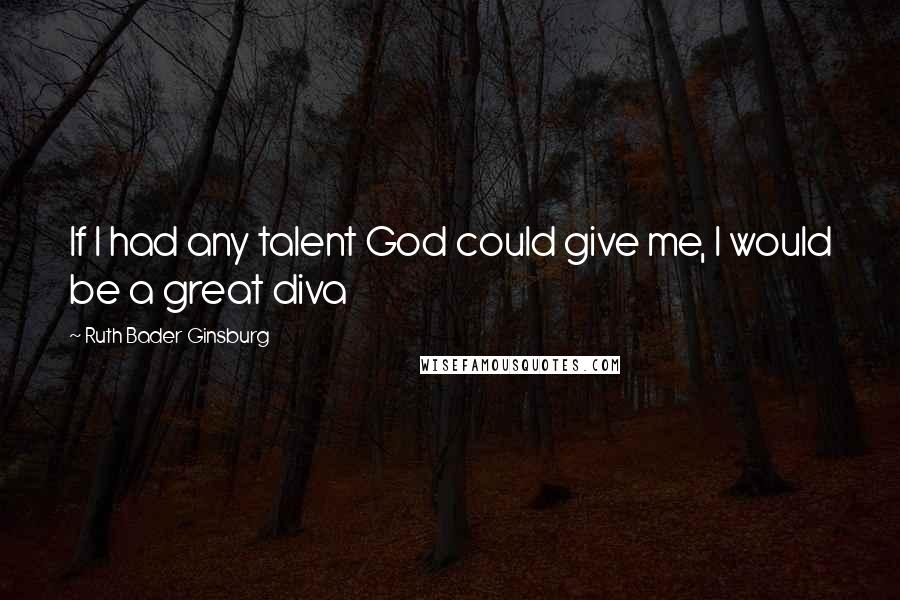 Ruth Bader Ginsburg Quotes: If I had any talent God could give me, I would be a great diva