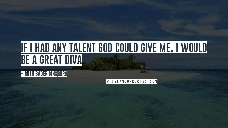 Ruth Bader Ginsburg Quotes: If I had any talent God could give me, I would be a great diva