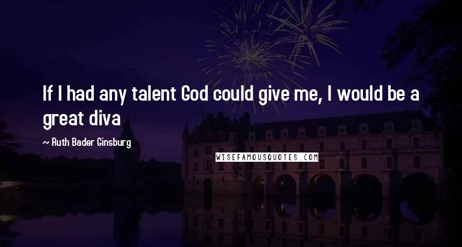 Ruth Bader Ginsburg Quotes: If I had any talent God could give me, I would be a great diva