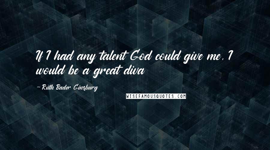 Ruth Bader Ginsburg Quotes: If I had any talent God could give me, I would be a great diva