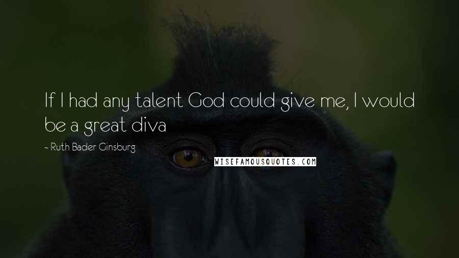 Ruth Bader Ginsburg Quotes: If I had any talent God could give me, I would be a great diva