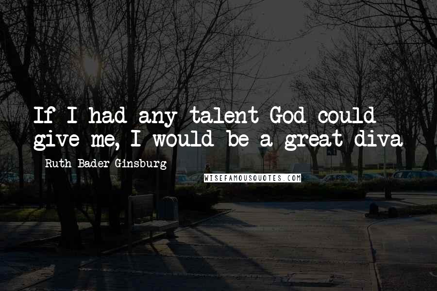 Ruth Bader Ginsburg Quotes: If I had any talent God could give me, I would be a great diva