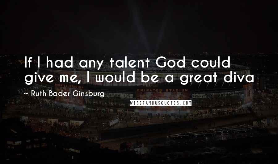 Ruth Bader Ginsburg Quotes: If I had any talent God could give me, I would be a great diva