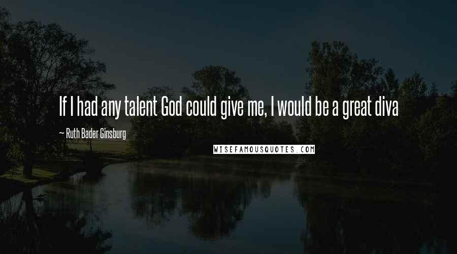 Ruth Bader Ginsburg Quotes: If I had any talent God could give me, I would be a great diva