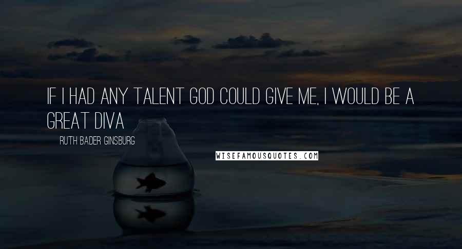 Ruth Bader Ginsburg Quotes: If I had any talent God could give me, I would be a great diva