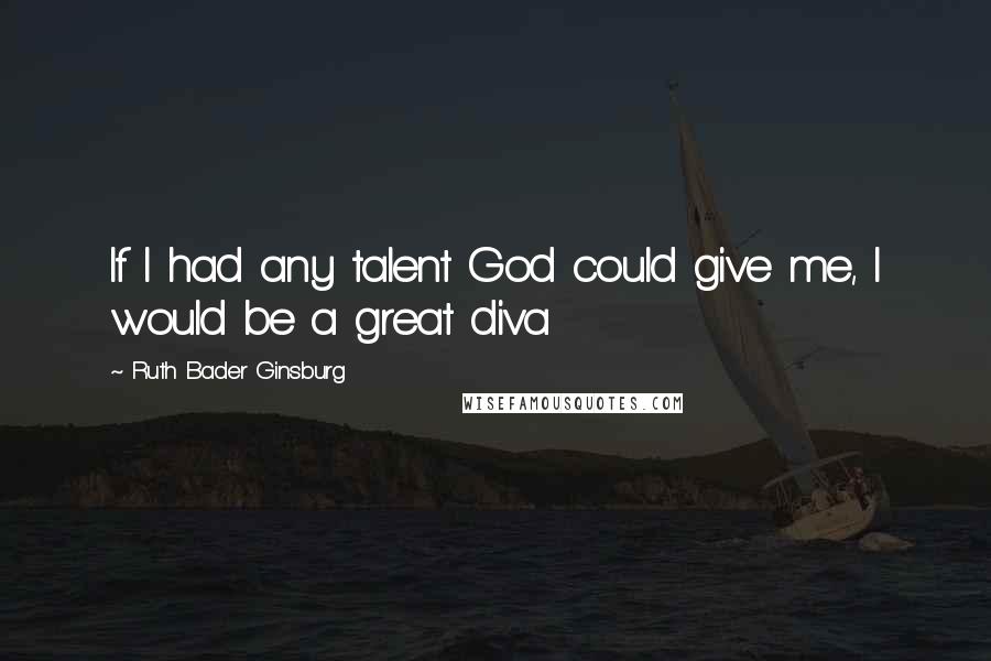 Ruth Bader Ginsburg Quotes: If I had any talent God could give me, I would be a great diva