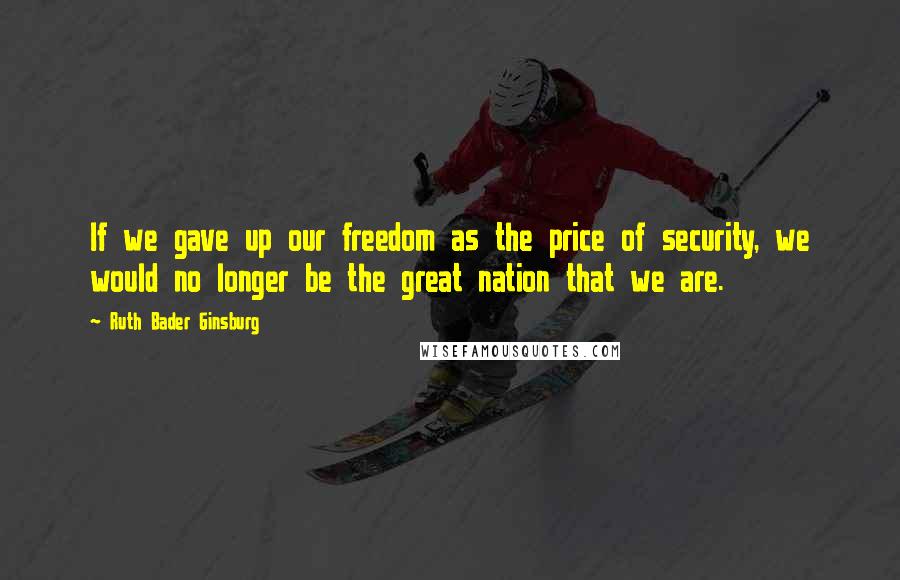 Ruth Bader Ginsburg Quotes: If we gave up our freedom as the price of security, we would no longer be the great nation that we are.