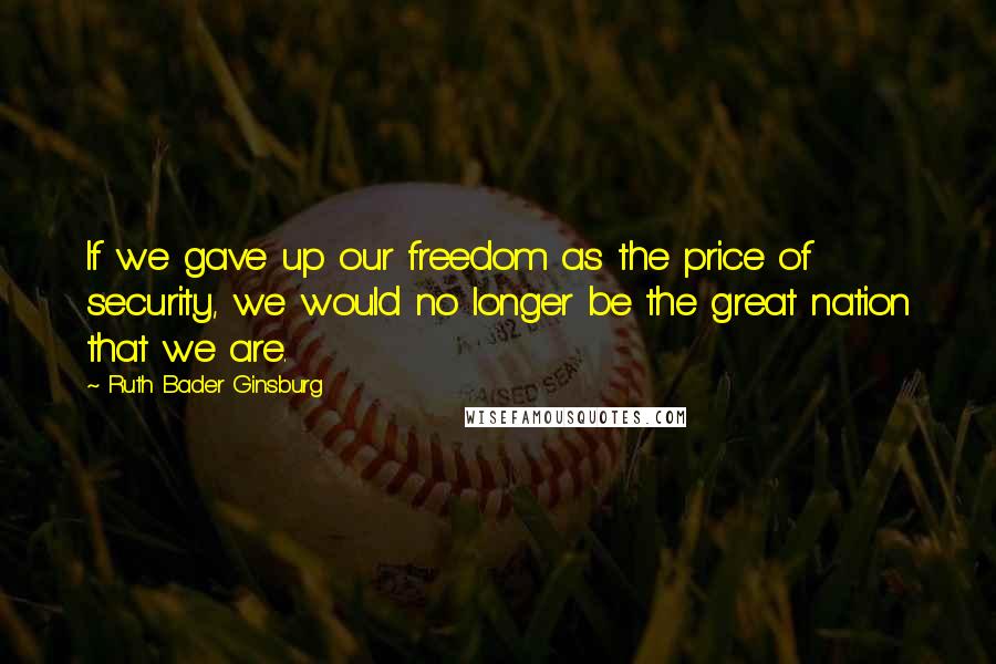 Ruth Bader Ginsburg Quotes: If we gave up our freedom as the price of security, we would no longer be the great nation that we are.