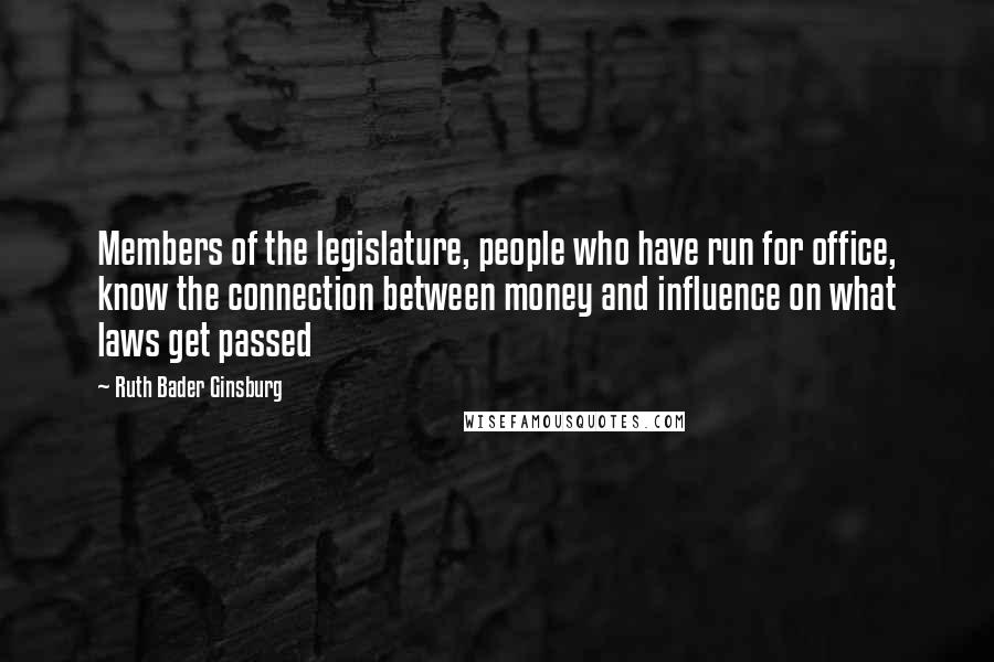 Ruth Bader Ginsburg Quotes: Members of the legislature, people who have run for office, know the connection between money and influence on what laws get passed