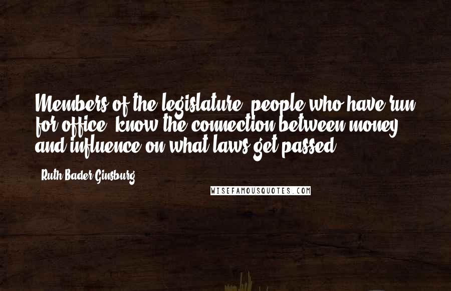 Ruth Bader Ginsburg Quotes: Members of the legislature, people who have run for office, know the connection between money and influence on what laws get passed