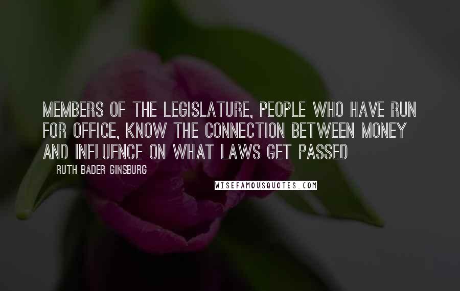 Ruth Bader Ginsburg Quotes: Members of the legislature, people who have run for office, know the connection between money and influence on what laws get passed