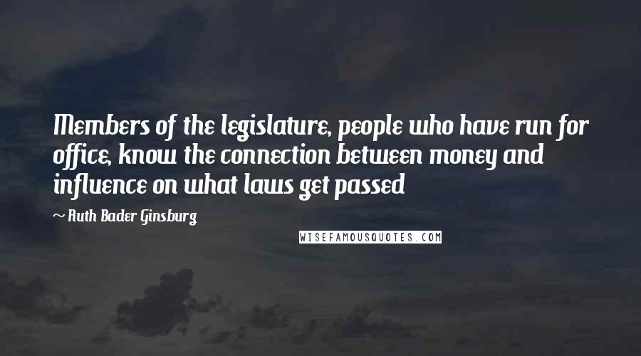 Ruth Bader Ginsburg Quotes: Members of the legislature, people who have run for office, know the connection between money and influence on what laws get passed