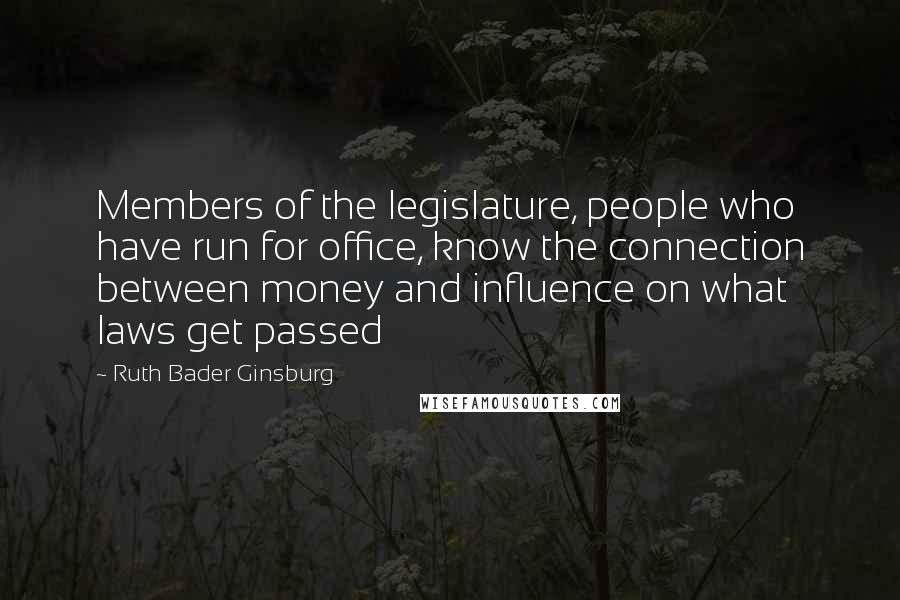 Ruth Bader Ginsburg Quotes: Members of the legislature, people who have run for office, know the connection between money and influence on what laws get passed