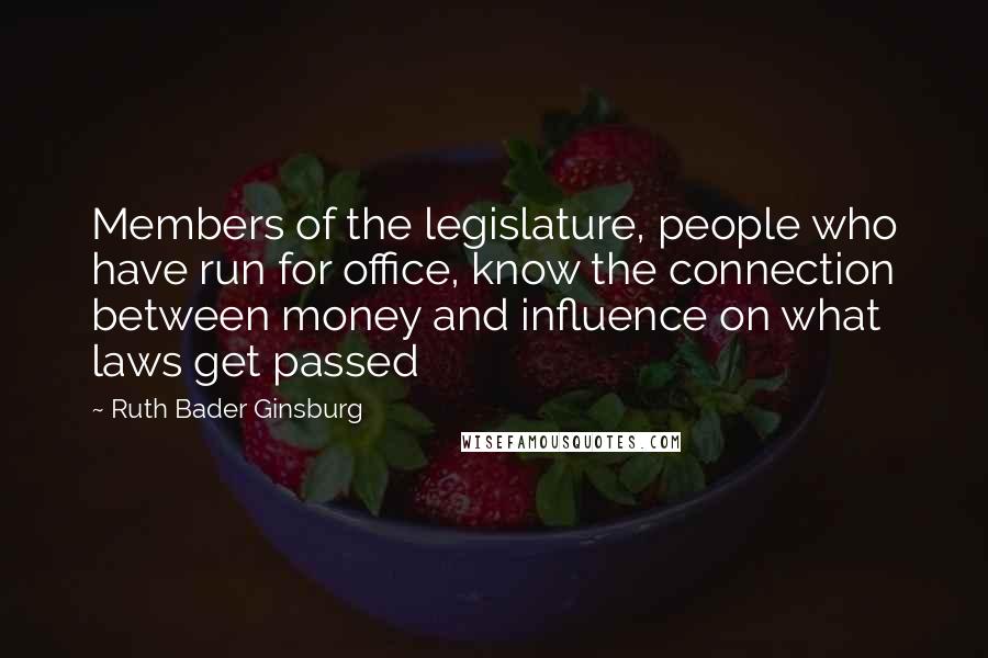 Ruth Bader Ginsburg Quotes: Members of the legislature, people who have run for office, know the connection between money and influence on what laws get passed