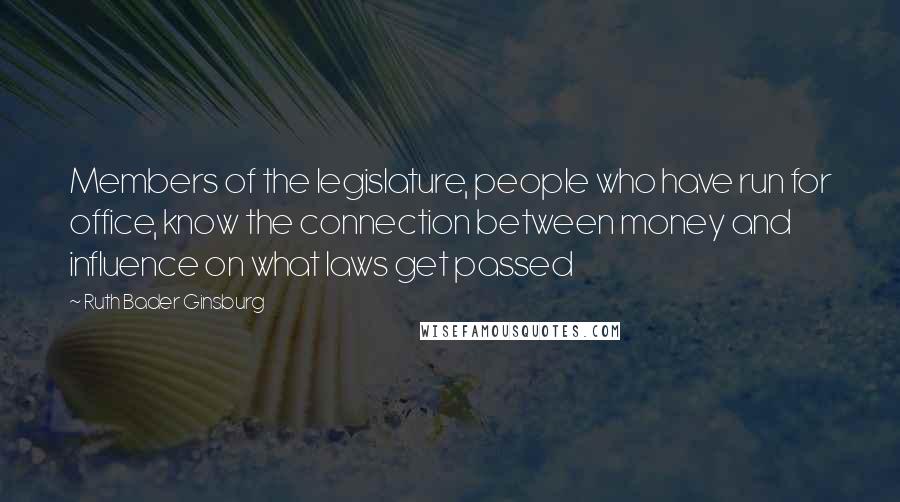 Ruth Bader Ginsburg Quotes: Members of the legislature, people who have run for office, know the connection between money and influence on what laws get passed