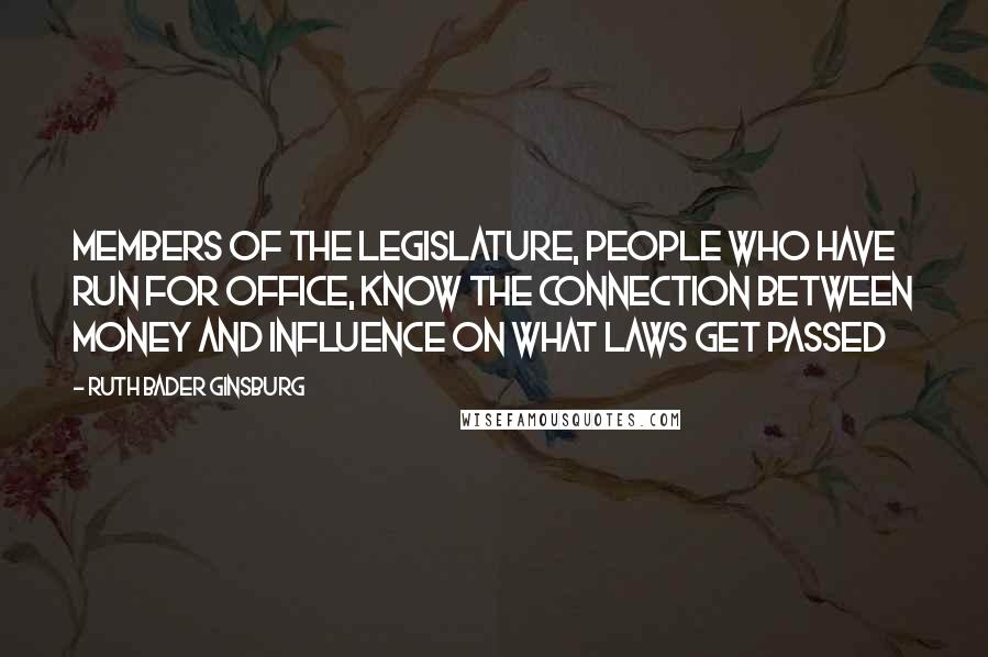 Ruth Bader Ginsburg Quotes: Members of the legislature, people who have run for office, know the connection between money and influence on what laws get passed