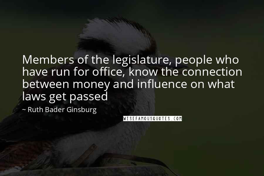Ruth Bader Ginsburg Quotes: Members of the legislature, people who have run for office, know the connection between money and influence on what laws get passed
