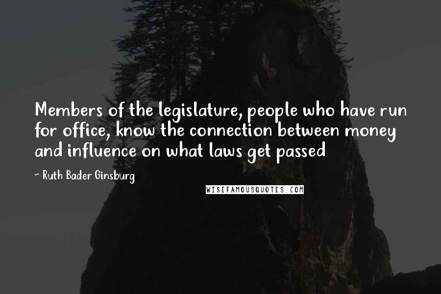 Ruth Bader Ginsburg Quotes: Members of the legislature, people who have run for office, know the connection between money and influence on what laws get passed