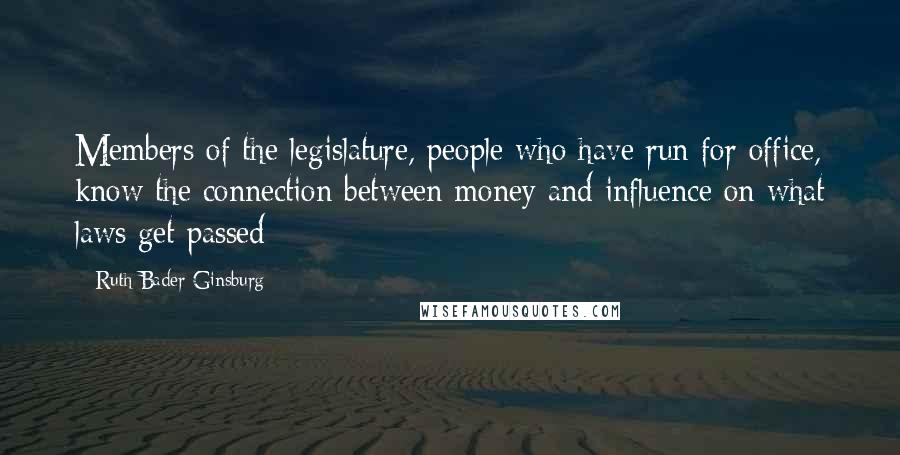 Ruth Bader Ginsburg Quotes: Members of the legislature, people who have run for office, know the connection between money and influence on what laws get passed