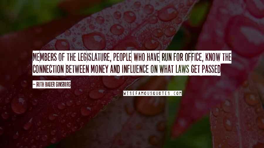 Ruth Bader Ginsburg Quotes: Members of the legislature, people who have run for office, know the connection between money and influence on what laws get passed