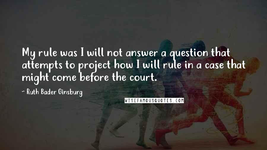Ruth Bader Ginsburg Quotes: My rule was I will not answer a question that attempts to project how I will rule in a case that might come before the court.