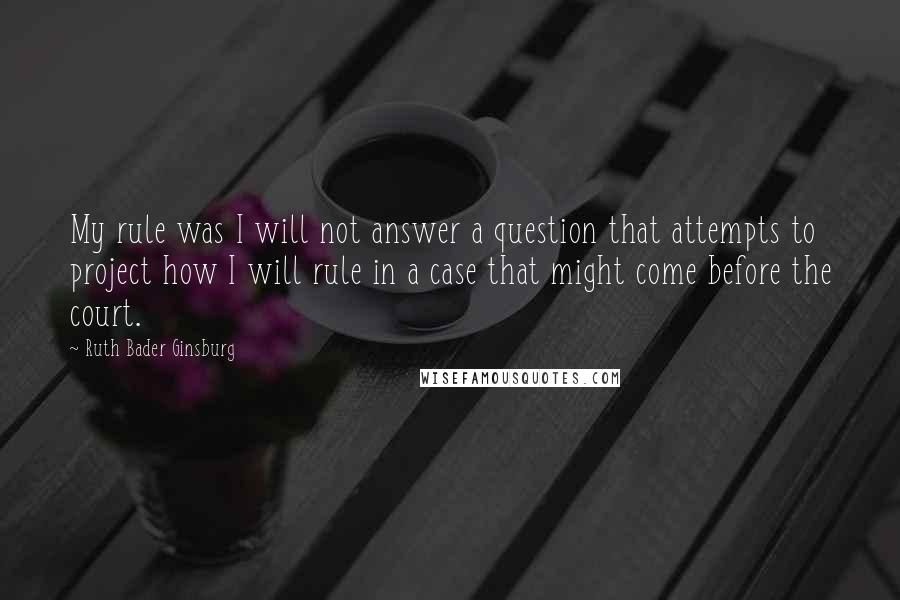 Ruth Bader Ginsburg Quotes: My rule was I will not answer a question that attempts to project how I will rule in a case that might come before the court.