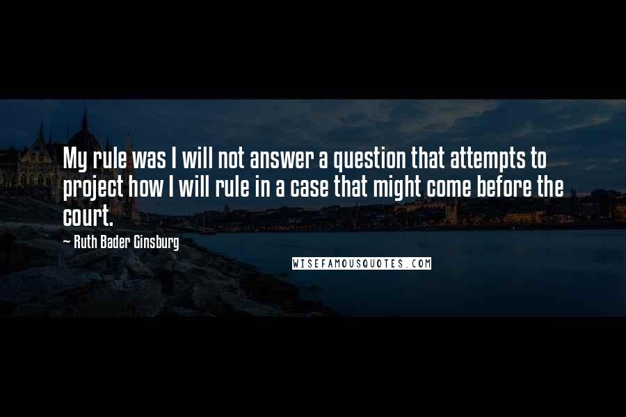 Ruth Bader Ginsburg Quotes: My rule was I will not answer a question that attempts to project how I will rule in a case that might come before the court.