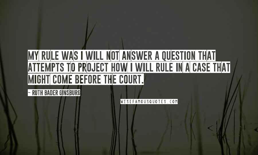 Ruth Bader Ginsburg Quotes: My rule was I will not answer a question that attempts to project how I will rule in a case that might come before the court.