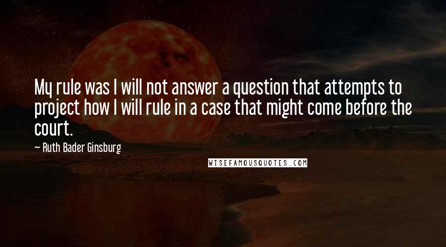 Ruth Bader Ginsburg Quotes: My rule was I will not answer a question that attempts to project how I will rule in a case that might come before the court.