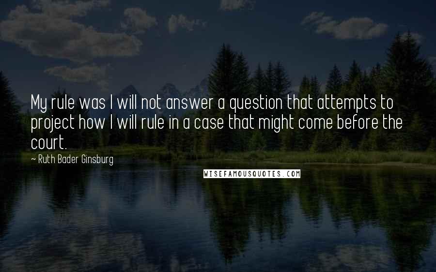 Ruth Bader Ginsburg Quotes: My rule was I will not answer a question that attempts to project how I will rule in a case that might come before the court.