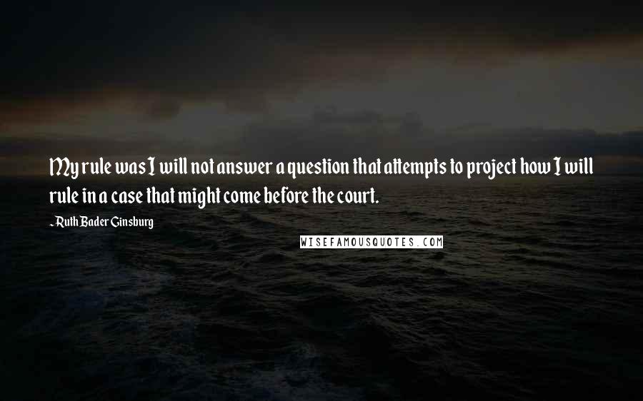 Ruth Bader Ginsburg Quotes: My rule was I will not answer a question that attempts to project how I will rule in a case that might come before the court.