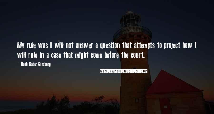 Ruth Bader Ginsburg Quotes: My rule was I will not answer a question that attempts to project how I will rule in a case that might come before the court.
