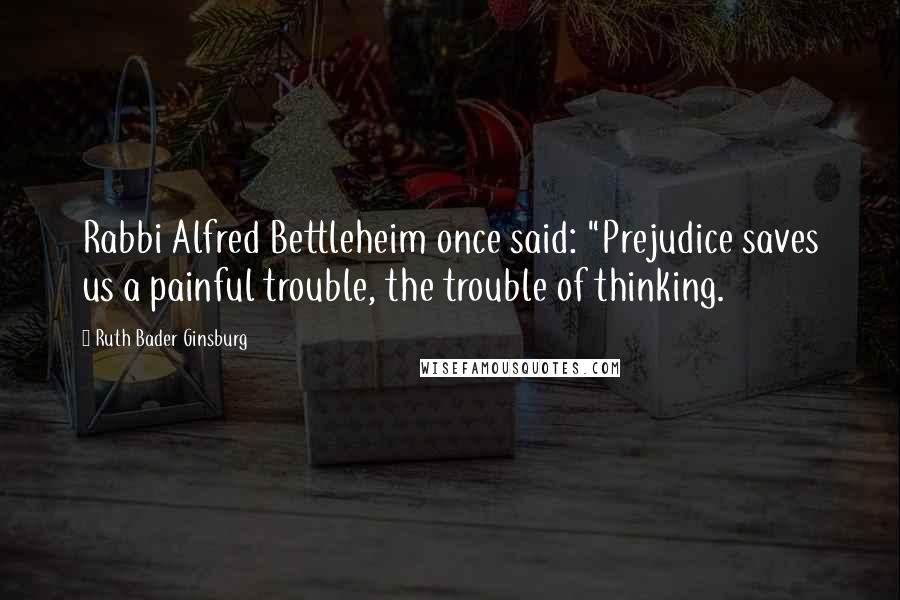 Ruth Bader Ginsburg Quotes: Rabbi Alfred Bettleheim once said: "Prejudice saves us a painful trouble, the trouble of thinking.