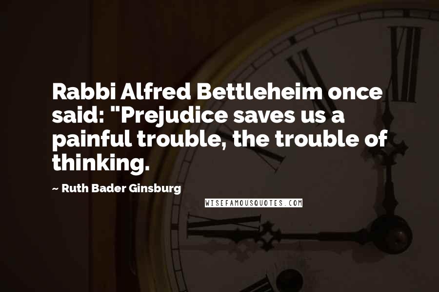 Ruth Bader Ginsburg Quotes: Rabbi Alfred Bettleheim once said: "Prejudice saves us a painful trouble, the trouble of thinking.