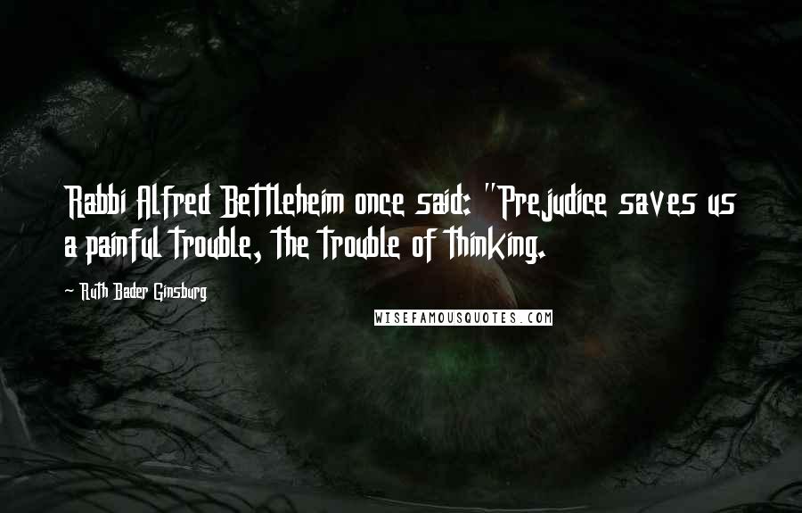 Ruth Bader Ginsburg Quotes: Rabbi Alfred Bettleheim once said: "Prejudice saves us a painful trouble, the trouble of thinking.