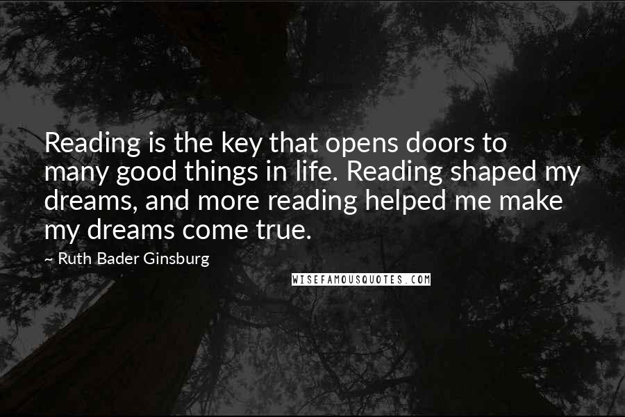 Ruth Bader Ginsburg Quotes: Reading is the key that opens doors to many good things in life. Reading shaped my dreams, and more reading helped me make my dreams come true.