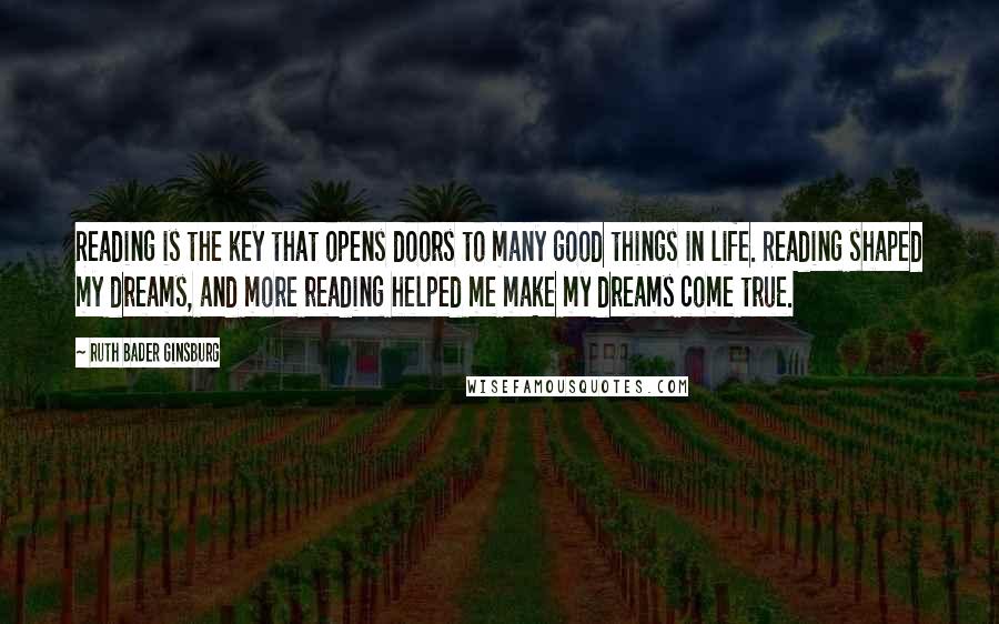 Ruth Bader Ginsburg Quotes: Reading is the key that opens doors to many good things in life. Reading shaped my dreams, and more reading helped me make my dreams come true.