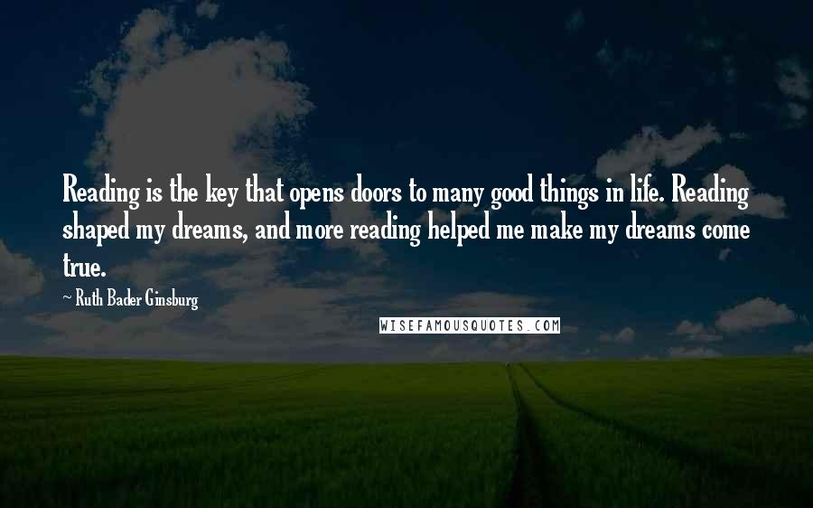 Ruth Bader Ginsburg Quotes: Reading is the key that opens doors to many good things in life. Reading shaped my dreams, and more reading helped me make my dreams come true.