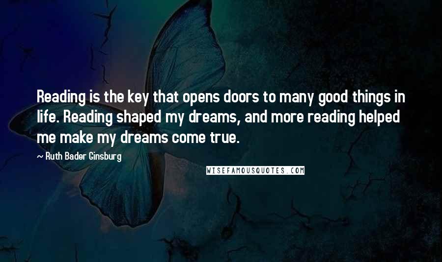 Ruth Bader Ginsburg Quotes: Reading is the key that opens doors to many good things in life. Reading shaped my dreams, and more reading helped me make my dreams come true.