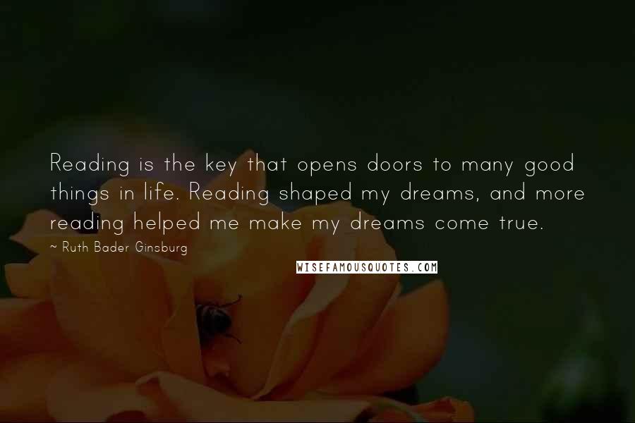 Ruth Bader Ginsburg Quotes: Reading is the key that opens doors to many good things in life. Reading shaped my dreams, and more reading helped me make my dreams come true.