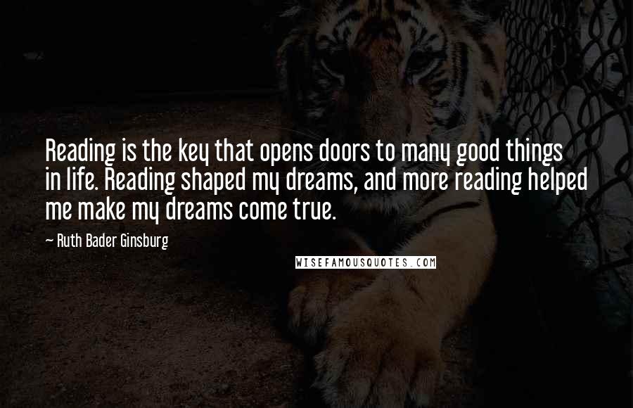 Ruth Bader Ginsburg Quotes: Reading is the key that opens doors to many good things in life. Reading shaped my dreams, and more reading helped me make my dreams come true.