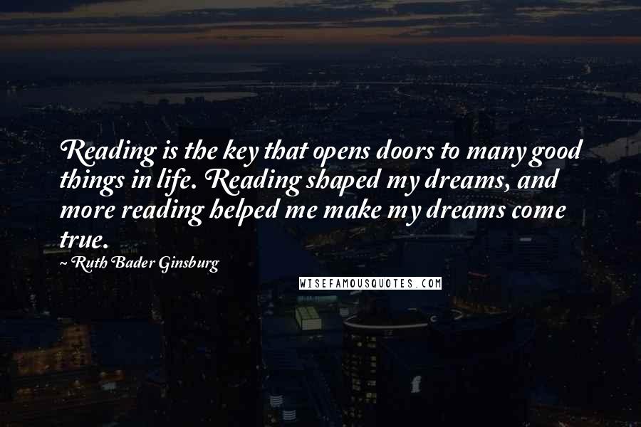 Ruth Bader Ginsburg Quotes: Reading is the key that opens doors to many good things in life. Reading shaped my dreams, and more reading helped me make my dreams come true.