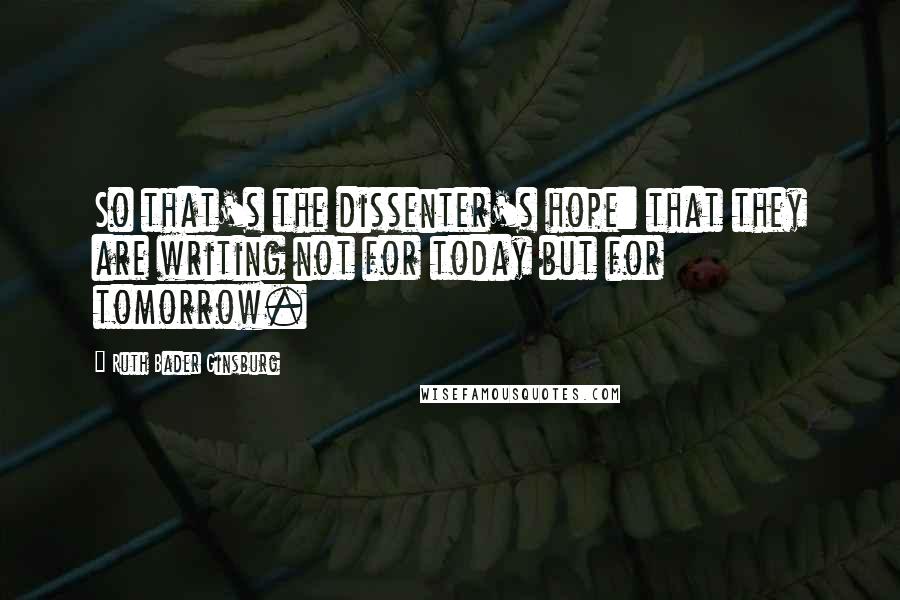 Ruth Bader Ginsburg Quotes: So that's the dissenter's hope: that they are writing not for today but for tomorrow.