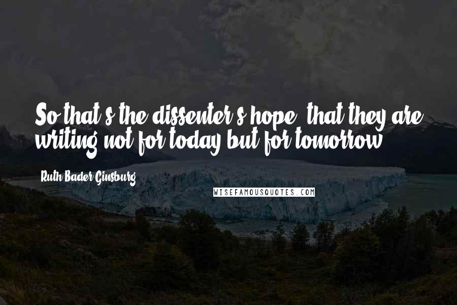 Ruth Bader Ginsburg Quotes: So that's the dissenter's hope: that they are writing not for today but for tomorrow.